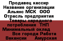 Продавец-кассир › Название организации ­ Альянс-МСК, ООО › Отрасль предприятия ­ Товары народного потребления (ТНП) › Минимальный оклад ­ 35 000 - Все города Работа » Вакансии   . Амурская обл.,Мазановский р-н